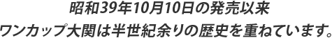 昭和39年10月10日の発売以来ワンカップ大関は半世紀余りの歴史を重ねています。