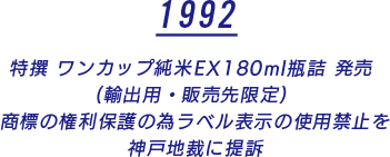 1992 特撰 ワンカップ純米EX180ml瓶詰 発売 (輸出用・販売先限定) 商標の権利保護の為ラベル表示の使用禁止を神戸地裁に提訴